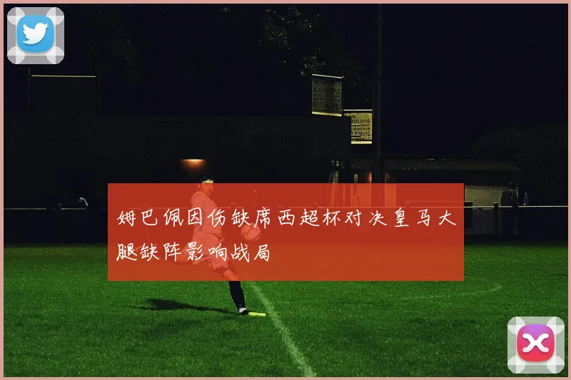姆巴佩因伤缺席西超杯对决皇马大腿缺阵影响战局