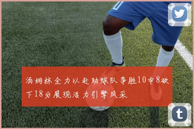 汤姆林全力以赴助球队争胜10中8砍下18分展现活力引擎风采