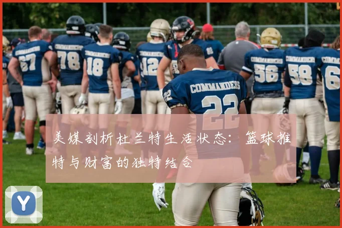 美媒剖析杜兰特生活状态：篮球推特与财富的独特结合