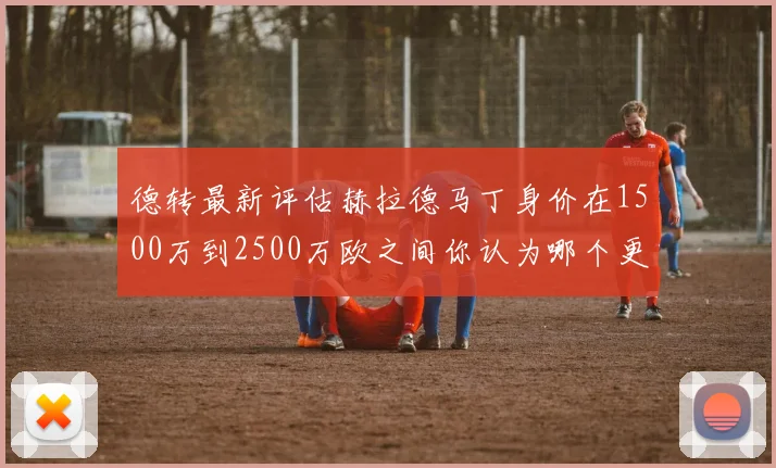 德转最新评估赫拉德马丁身价在1500万到2500万欧之间你认为哪个更合理