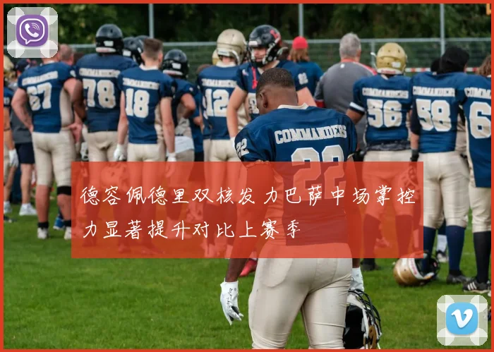 德容佩德里双核发力巴萨中场掌控力显著提升对比上赛季