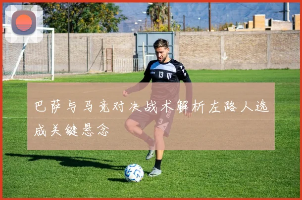 巴萨与马竞对决战术解析左路人选成关键悬念