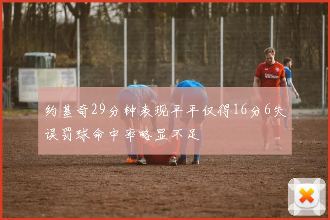 约基奇29分钟表现平平仅得16分6失误罚球命中率略显不足