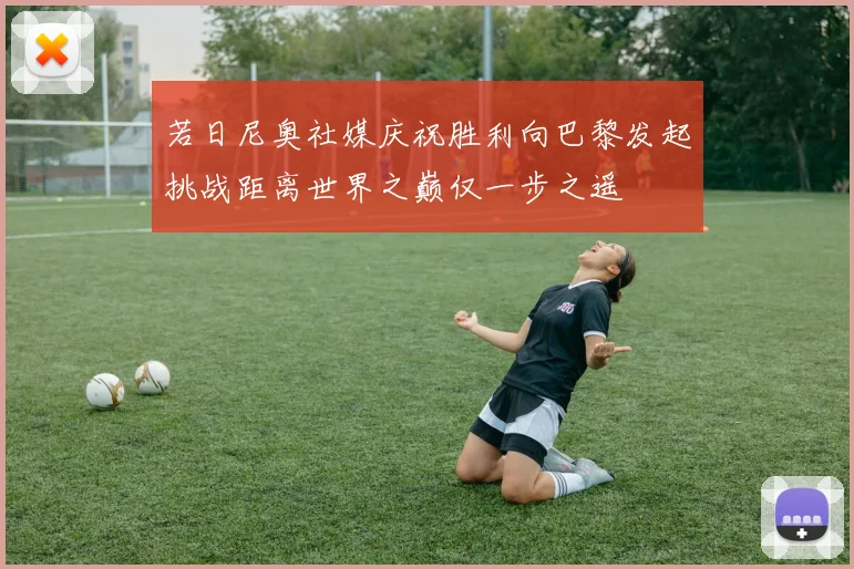 若日尼奥社媒庆祝胜利向巴黎发起挑战距离世界之巅仅一步之遥