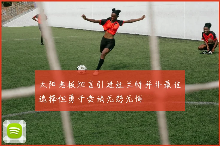 太阳老板坦言引进杜兰特并非最佳选择但勇于尝试无怨无悔