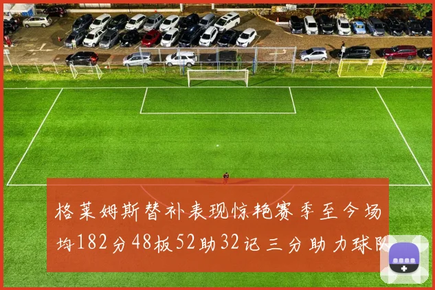 格莱姆斯替补表现惊艳赛季至今场均182分48板52助32记三分助力球队