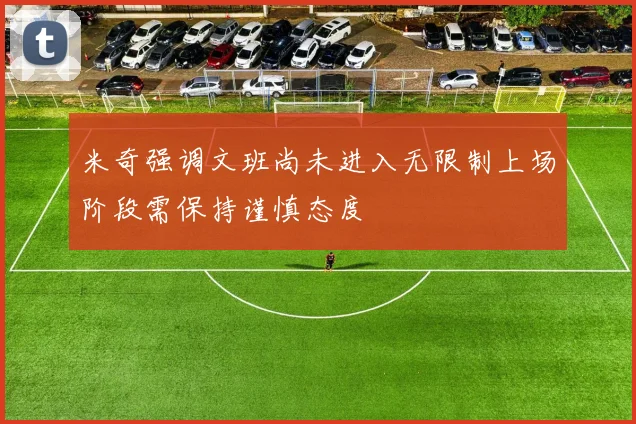 米奇强调文班尚未进入无限制上场阶段需保持谨慎态度