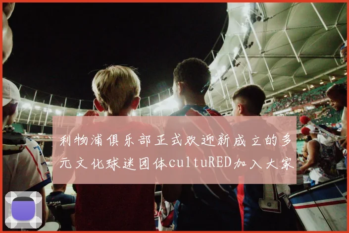 利物浦俱乐部正式欢迎新成立的多元文化球迷团体cultuRED加入大家庭