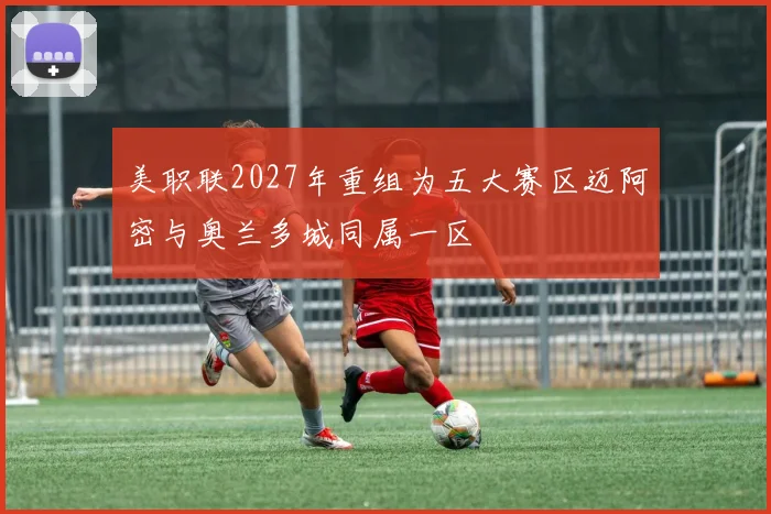 美职联2027年重组为五大赛区迈阿密与奥兰多城同属一区