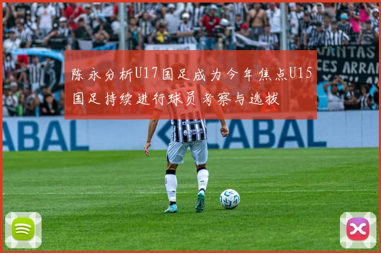陈永分析U17国足成为今年焦点U15国足持续进行球员考察与选拔