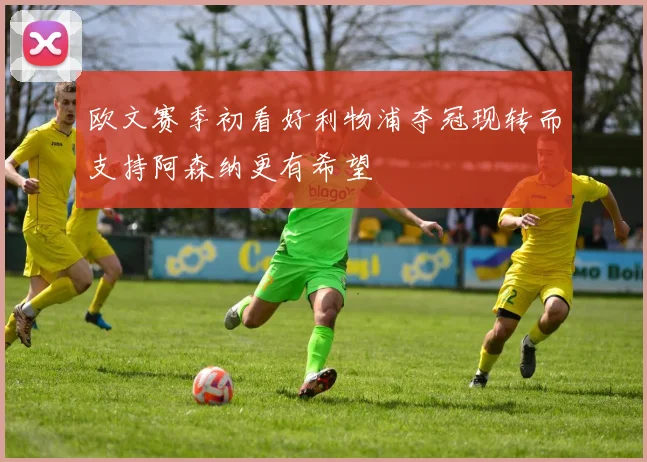 欧文赛季初看好利物浦夺冠现转而支持阿森纳更有希望