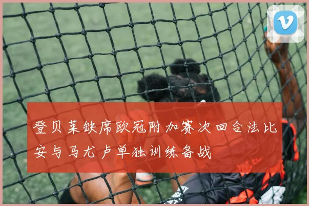 登贝莱缺席欧冠附加赛次回合法比安与马尤卢单独训练备战