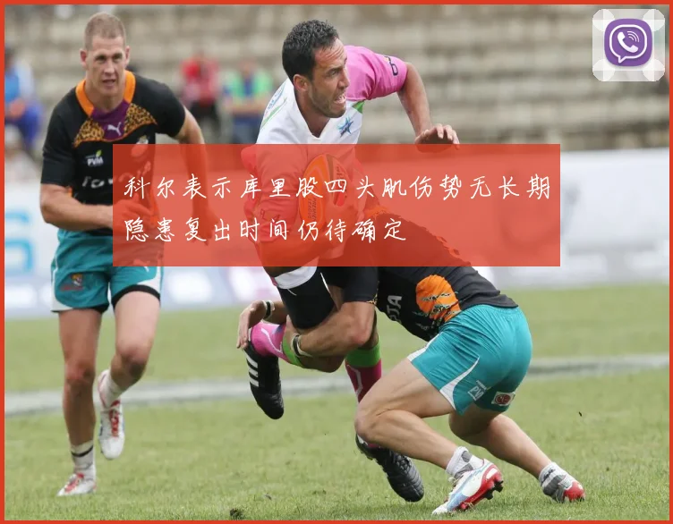 科尔表示库里股四头肌伤势无长期隐患复出时间仍待确定
