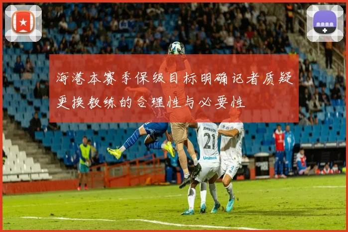 海港本赛季保级目标明确记者质疑更换教练的合理性与必要性
