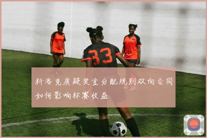 科洛克质疑奖金分配规则双向合同如何影响杯赛收益