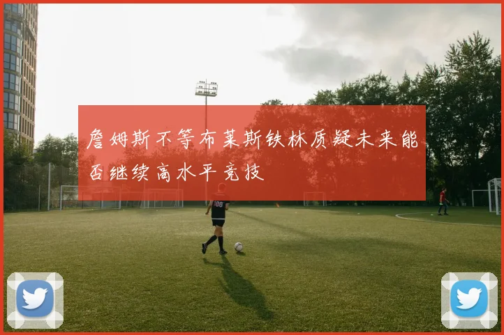 詹姆斯不等布莱斯铁林质疑未来能否继续高水平竞技