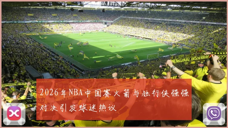 2026年NBA中国赛火箭与独行侠强强对决引发球迷热议