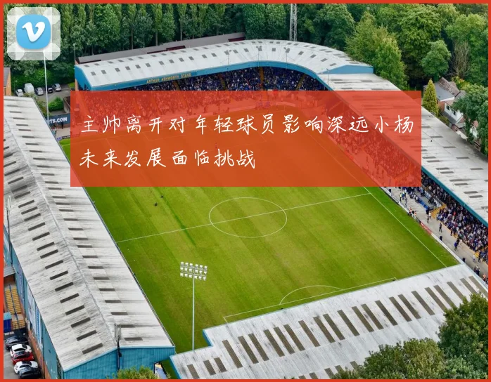 主帅离开对年轻球员影响深远小杨未来发展面临挑战
