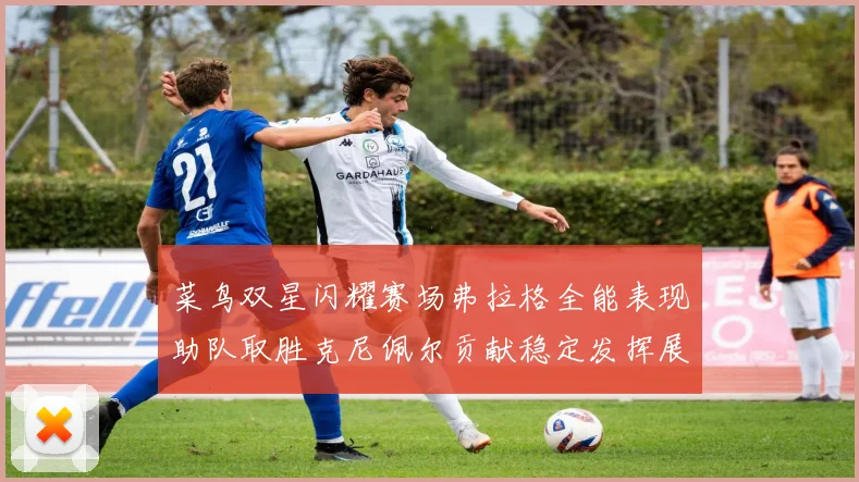 菜鸟双星闪耀赛场弗拉格全能表现助队取胜克尼佩尔贡献稳定发挥展现潜力
