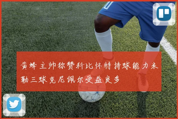 黄蜂主帅称赞科比怀特持球能力米勒三球克尼佩尔受益良多