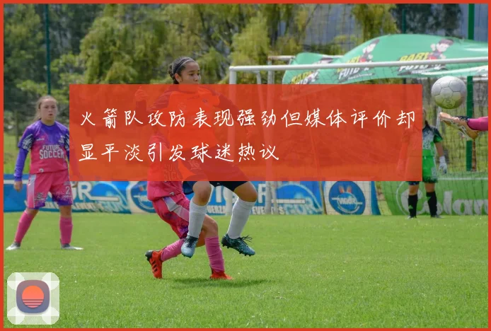 火箭队攻防表现强劲但媒体评价却显平淡引发球迷热议