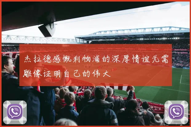 杰拉德感慨利物浦的深厚情谊无需雕像证明自己的伟大