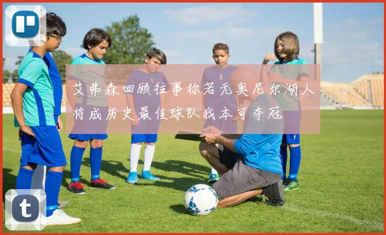 艾弗森回顾往事称若无奥尼尔湖人将成历史最佳球队我本可夺冠