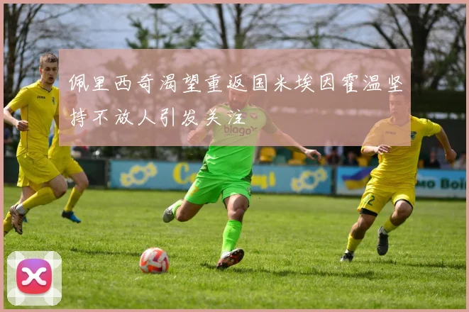 佩里西奇渴望重返国米埃因霍温坚持不放人引发关注