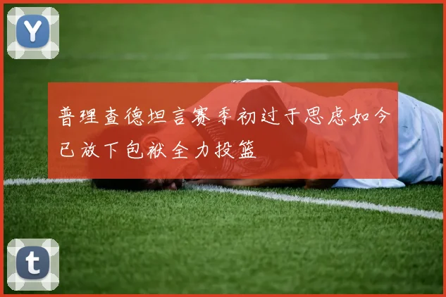 普理查德坦言赛季初过于思虑如今已放下包袱全力投篮