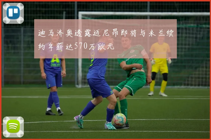 迪马济奥透露迈尼昂即将与米兰续约年薪达570万欧元