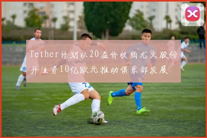 Tether计划以20溢价收购尤文股份并注资10亿欧元推动俱乐部发展