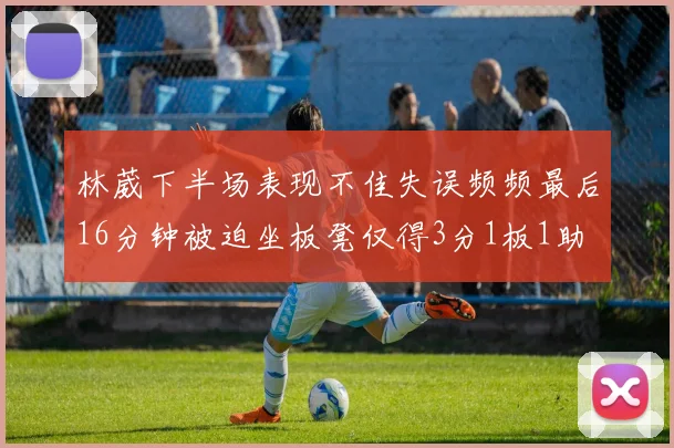 林葳下半场表现不佳失误频频最后16分钟被迫坐板凳仅得3分1板1助