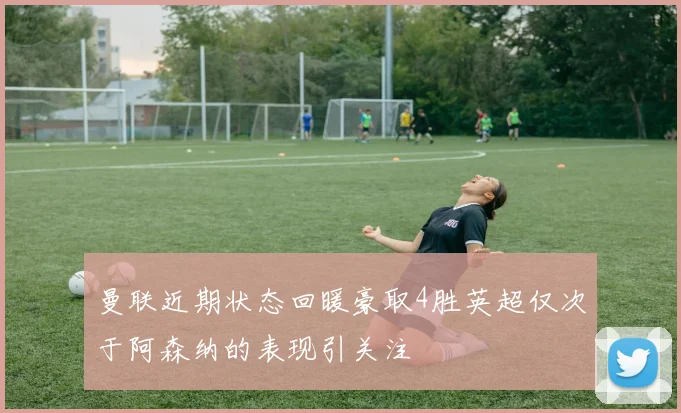 曼联近期状态回暖豪取4胜英超仅次于阿森纳的表现引关注