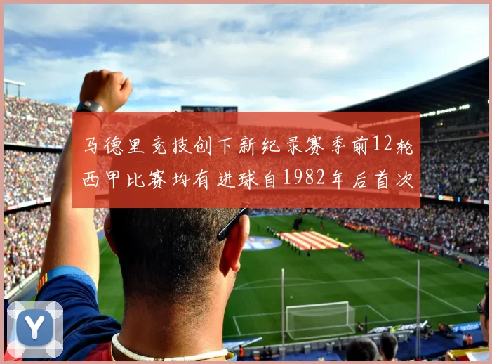 马德里竞技创下新纪录赛季前12轮西甲比赛均有进球自1982年后首次实现