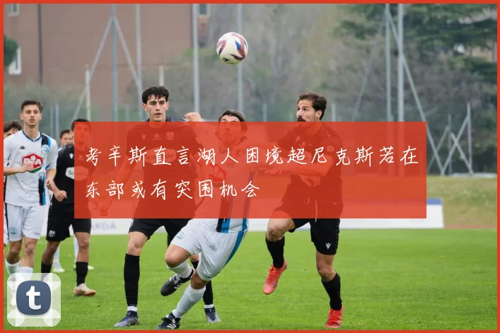 考辛斯直言湖人困境超尼克斯若在东部或有突围机会