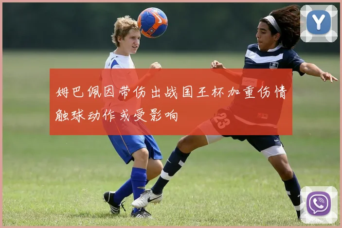 姆巴佩因带伤出战国王杯加重伤情触球动作或受影响