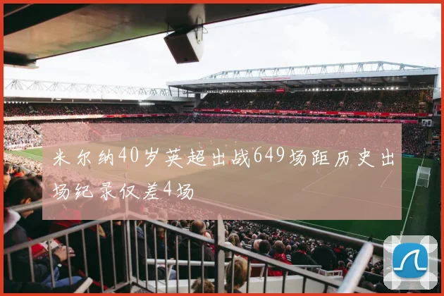 米尔纳40岁英超出战649场距历史出场纪录仅差4场