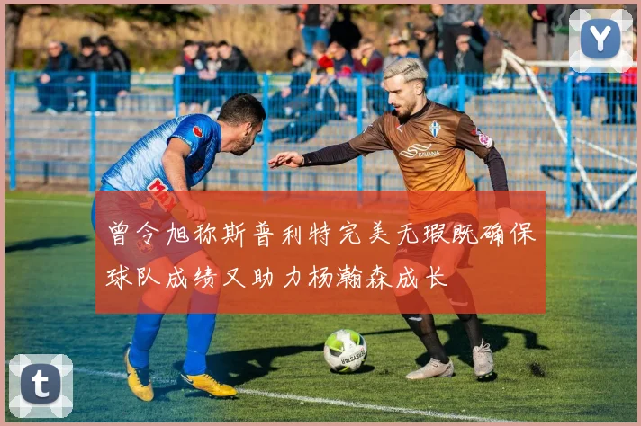 曾令旭称斯普利特完美无瑕既确保球队成绩又助力杨瀚森成长