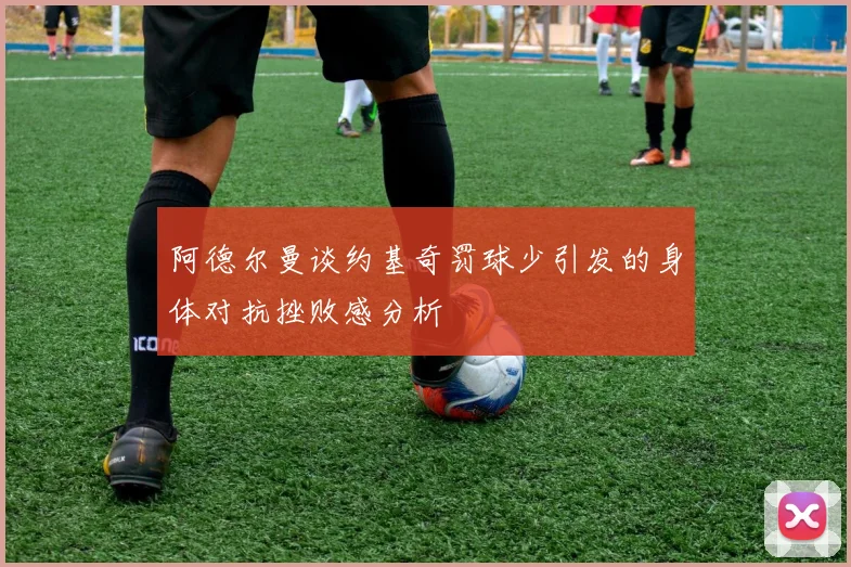 阿德尔曼谈约基奇罚球少引发的身体对抗挫败感分析