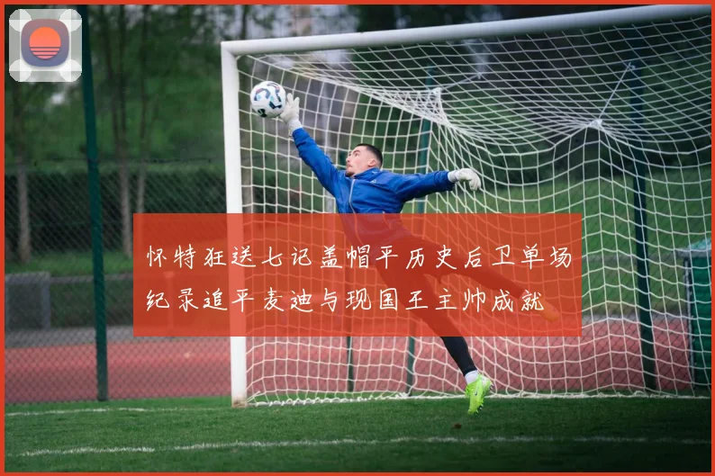 怀特狂送七记盖帽平历史后卫单场纪录追平麦迪与现国王主帅成就