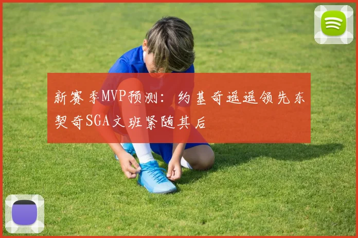 新赛季MVP预测：约基奇遥遥领先东契奇SGA文班紧随其后