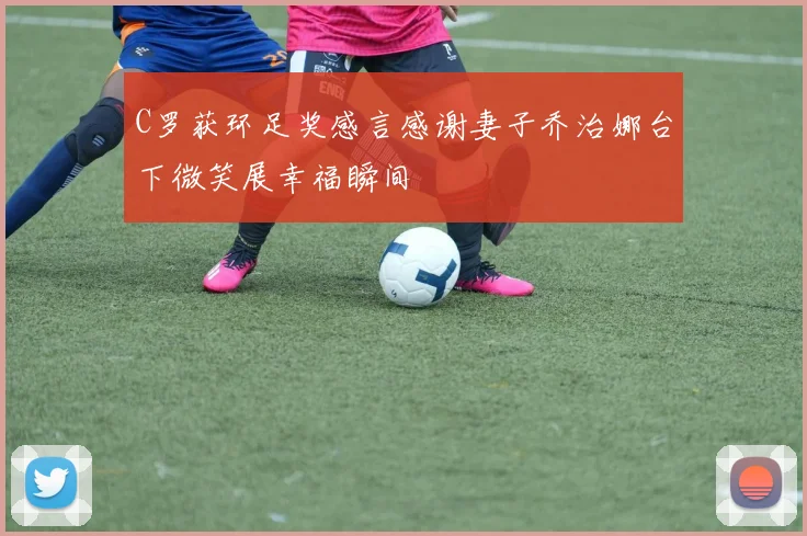C罗获环足奖感言感谢妻子乔治娜台下微笑展幸福瞬间