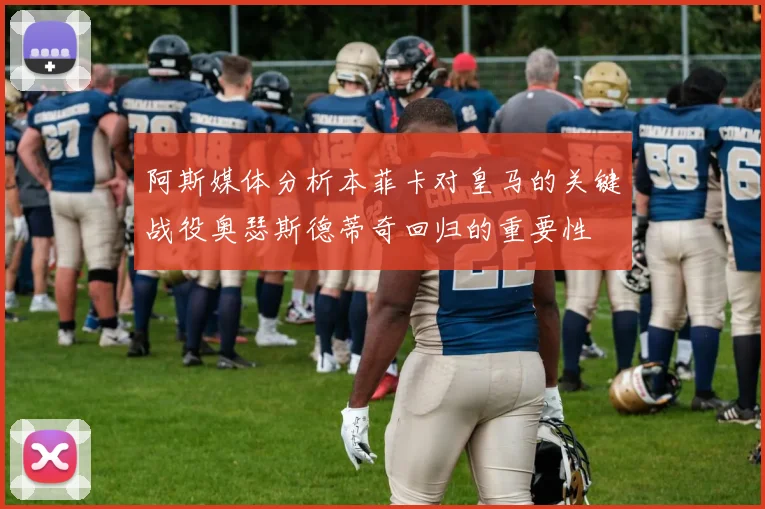 阿斯媒体分析本菲卡对皇马的关键战役奥瑟斯德蒂奇回归的重要性