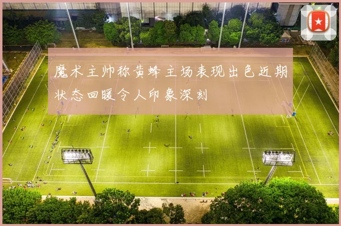 魔术主帅称黄蜂主场表现出色近期状态回暖令人印象深刻