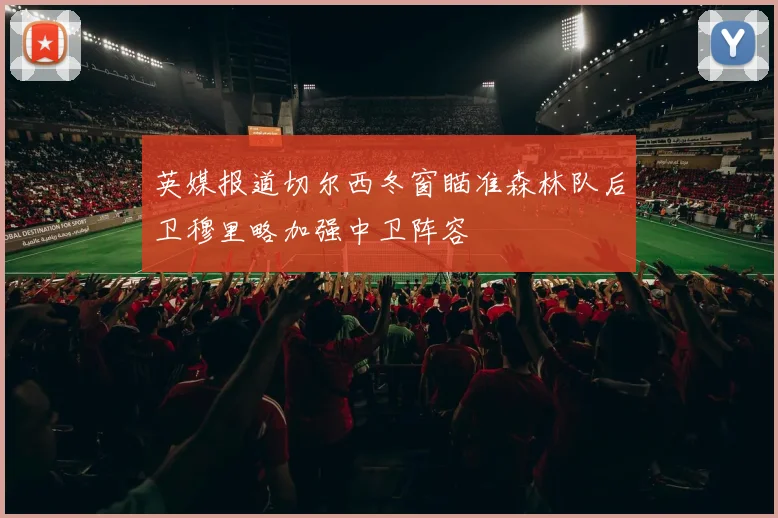 英媒报道切尔西冬窗瞄准森林队后卫穆里略加强中卫阵容