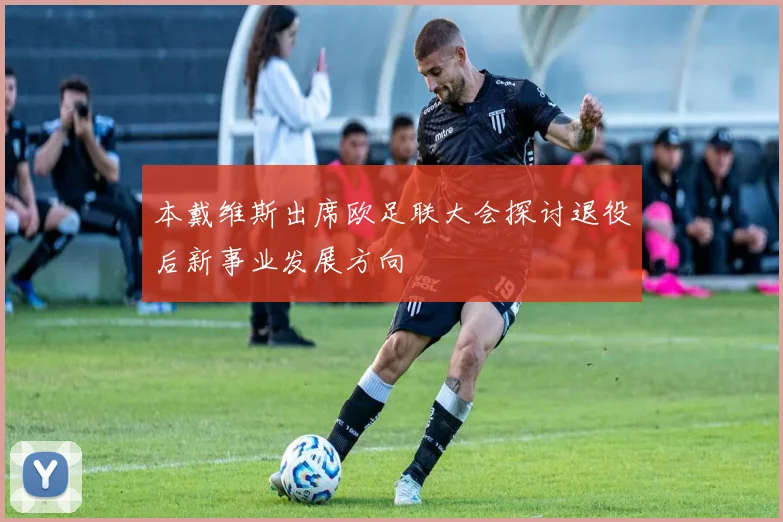 本戴维斯出席欧足联大会探讨退役后新事业发展方向