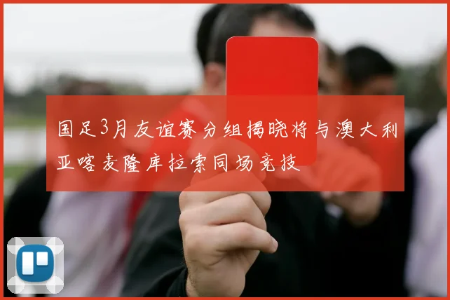 国足3月友谊赛分组揭晓将与澳大利亚喀麦隆库拉索同场竞技