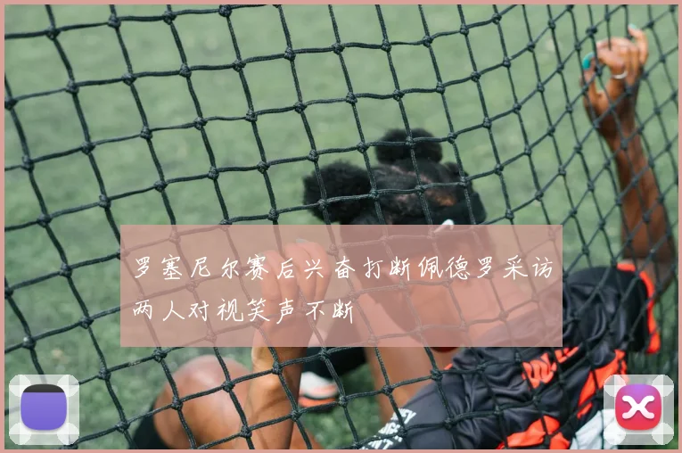 罗塞尼尔赛后兴奋打断佩德罗采访两人对视笑声不断